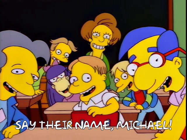 https://frinkiac.com/meme/S05E12/1021369.jpg?b64lines=c2F5IHRoZWlyIG5hbWUsIG1pY2hhZWwh