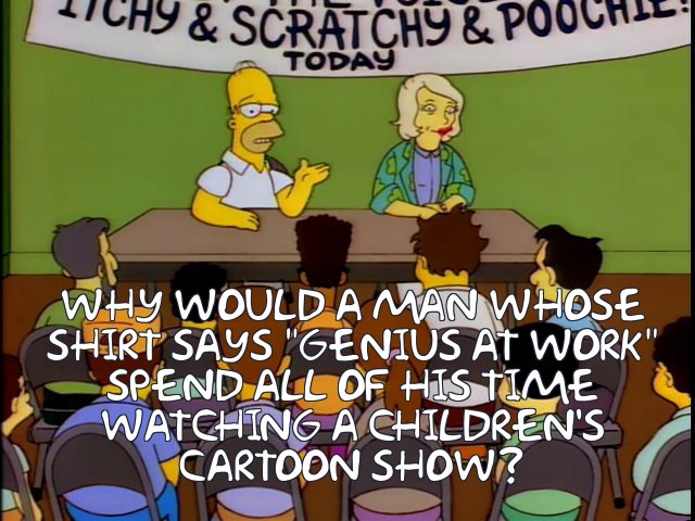 Frinkiac - S08E14 - WHY WOULD A MAN WHOSE SHIRT SAYS "GENIUS AT work" SPEND  ALL OF HIS TIME WATCHING A CHILDREN'S CARTOON SHOW?